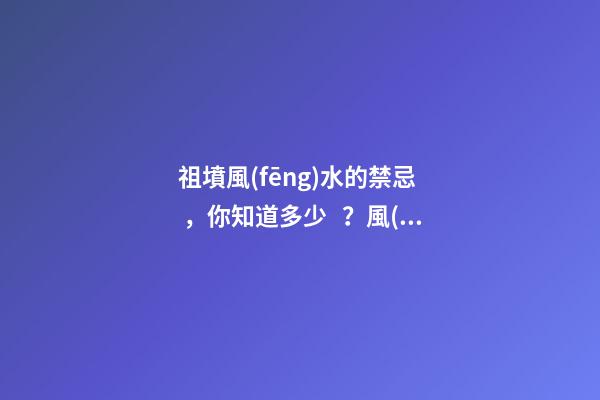 祖墳風(fēng)水的禁忌，你知道多少？風(fēng)水不好影響著后世幾代人！